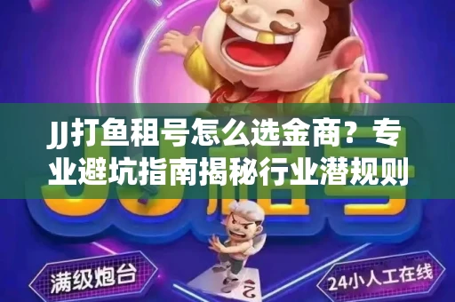 JJ打鱼租号怎么选金商？专业避坑指南揭秘行业潜规则