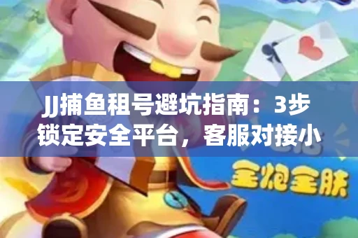 JJ捕鱼租号避坑指南：3步锁定安全平台，客服对接小技巧全公开
