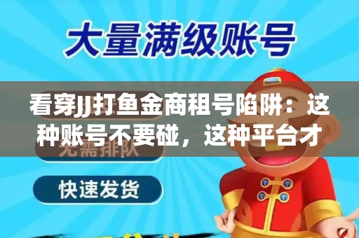 看穿JJ打鱼金商租号陷阱：这种账号不要碰，这种平台才靠谱